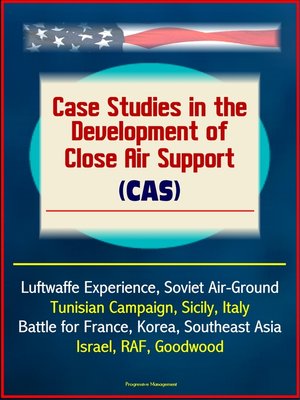 cover image of Case Studies in the Development of Close Air Support (CAS)--Luftwaffe Experience, Soviet Air-Ground, Tunisian Campaign, Sicily, Italy, Battle for France, Korea, Southeast Asia, Israel, RAF, Goodwood